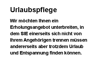 Textfeld: UrlaubspflegeWir mchten Ihnen ein Erholungsangebot unterbreiten, in dem SIE einerseits sich nicht von Ihrem Angehrigen trennen mssen andererseits aber trotzdem Urlaub und Entspannung finden knnen.