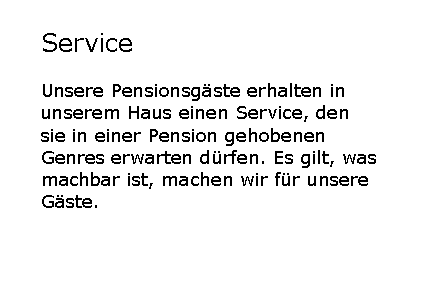 Textfeld: ServiceUnsere Pensionsgste erhalten in unserem Haus einen Service, den sie in einer Pension gehobenen Genres erwarten drfen. Es gilt, was machbar ist, machen wir fr unsere Gste.